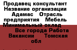 Продавец-консультант › Название организации ­ Адамас › Отрасль предприятия ­ Мебель › Минимальный оклад ­ 26 000 - Все города Работа » Вакансии   . Томская обл.